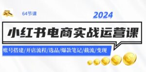 2024小红书电商实战演练运营课：账户构建/开店的流程/选款/爆品手记/截留/转现-中创网_分享创业项目_助您在家赚钱