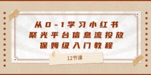 从0-1学习小红书聚光平台信息流投放,保姆级入门教程(12节课)-中创网_分享创业项目_助您在家赚钱