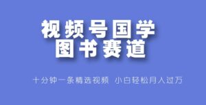视频号国学图书赛道,十分钟一条精选视频,小白轻松月入过万-中创网_分享创业项目_助您在家赚钱