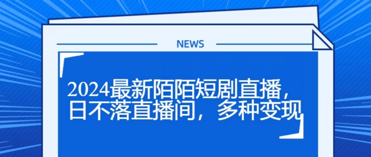 2024全新陌陌直播短剧剧本直播间，日未落直播房间，多种多样转现-中创网_分享创业项目_助您在家赚钱