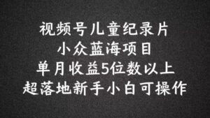 2024蓝海项目视频号儿童纪录片科普，单月收益5位数以上，新手小白可操作【揭秘】-中创网_分享创业项目_助您在家赚钱