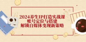 (12259期)2024养生IP打造实战课:账号定位与搭建,解锁自媒体变现新策略-中创网_分享创业项目_助您在家赚钱