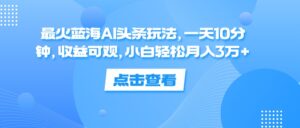 （12257期）最火蓝海AI头条玩法，一天10分钟，收益可观，小白轻松月入3万+-中创网_分享创业项目_助您在家赚钱