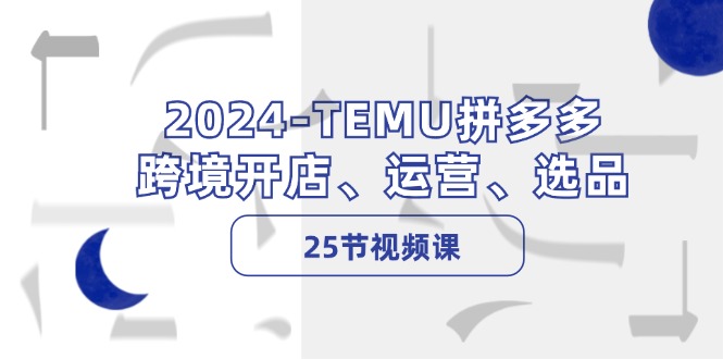 2024TEMU拼多多跨境开店、运营、选品（25节视频课）-中创网_分享创业项目_助您在家赚钱