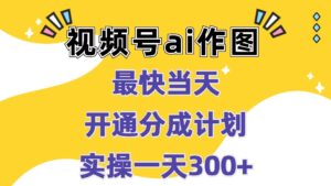 视频号ai作图,最快当天开通分成计划,实操一天300+-中创网_分享创业项目_助您在家赚钱