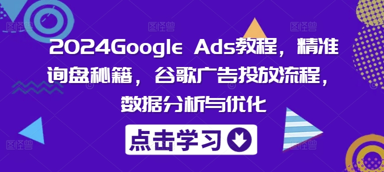 2024Google Ads教程，精准询盘秘籍，谷歌广告投放流程，数据分析与优化-中创网_分享创业项目_助您在家赚钱