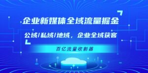 企业新媒体全域流量掘金：公域/私域/地域 企业全域获客 百亿流量收割器-中创网_分享创业项目_助您在家赚钱