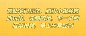 全新小众游戏玩法,腾讯官方中视频游戏核心玩法,没脑子运送,下一个西瓜中视频,上午车早吃荤-中创网_分享创业项目_助您在家赚钱