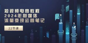 短视频电商教程:2024年新媒体流量变现运营笔记(25节课)-中创网_分享创业项目_助您在家赚钱