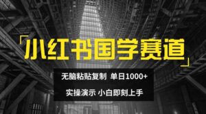 小红书的国学经典跑道,没脑子粘贴复制,单日1K,实际操作演试,新手立刻入门【揭密】-中创网_分享创业项目_助您在家赚钱
