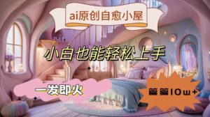ai原创治愈小屋，小白也能轻松上手，一发即火，篇篇10w+【揭秘】-中创网_分享创业项目_助您在家赚钱