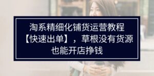 (11937期)淘宝精细化管理进货运营教程【迅速开单】,草根创业并没有一手货源,也可以开实体店赚钱-中创网_分享创业项目_助您在家赚钱