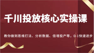 千川投放核心实操课,教你做到思维打法、分析数据、倍增投产等,0-1快速进步-中创网_分享创业项目_助您在家赚钱