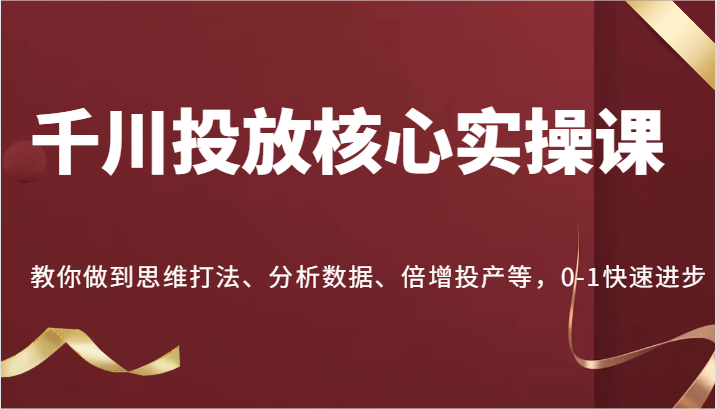 图片[1]-千川投放核心实操课，教你做到思维打法、分析数据、倍增投产等，0-1快速进步