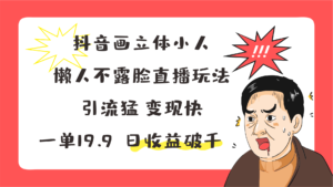 抖音画立体小人，懒人神器不露脸直播游戏玩法，引流方法猛转现快，一单19.9，日盈利破千-中创网_分享创业项目_助您在家赚钱