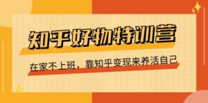 (11369期)知乎好物特训营,在家不上班,靠知乎变现来养活自己(16节)-中创网_分享创业项目_助您在家赚钱