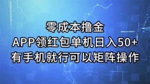 (11545期)零成本撸金,APP领取红包,单机版日入50 ,有手机就可以了,能够引流矩阵实际操作-中创网_分享创业项目_助您在家赚钱
