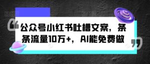 公众号小红书吐槽文案，条条流量10万+，AI能免费做-中创网_分享创业项目_助您在家赚钱