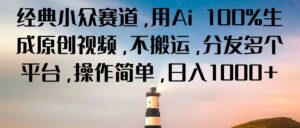 经典小众赛道,用Ai 100%生成原创视频,不搬运,分发多个平台,操作简单,日入1000+-中创网_分享创业项目_助您在家赚钱