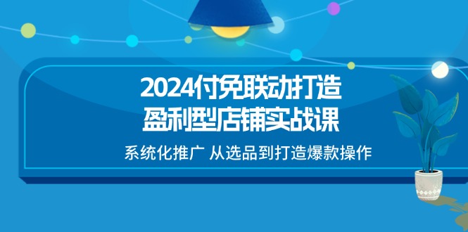 （11458期）2024付免联动-打造盈利型店铺实战课，系统化推广 从选品到打造爆款操作-中创网_分享创业项目_助您在家赚钱
