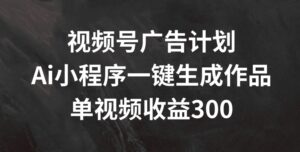 视频号广告计划,AI小程序一键生成作品, 单视频收益300+【揭秘】-中创网_分享创业项目_助您在家赚钱