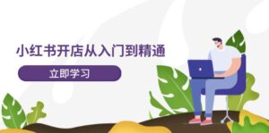 小红书开店从入门到精通,快速掌握小红书店铺运营,实现开店创收(202节)-中创网_分享创业项目_助您在家赚钱