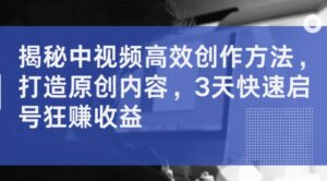 揭秘中视频高效创作方法，打造原创内容，3天快速启号狂赚收益-中创网_分享创业项目_助您在家赚钱