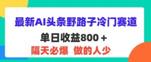 最新AI头条野路子冷门赛道,隔天必爆,适合小白-中创网_分享创业项目_助您在家赚钱