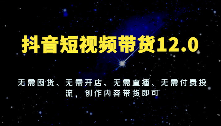 图片[1]-抖音短视频带货12.0，无需囤货、无需开店、无需直播、无需付费投流，创作内容带货即可
