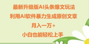 升级版ai头条爆文玩法,利用ai软件暴力生成原创文章,月入一W+,小白也能轻松上手-中创网_分享创业项目_助您在家赚钱