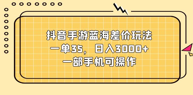 （11467期）抖音手游蓝海差价玩法，一单35，日入3000+，一部手机可操作-中创网_分享创业项目_助您在家赚钱