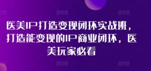 医疗美容IP打造出转现闭环控制实战演练班,打造出能快速变现IP商业闭环,医疗美容游戏玩家必读!-中创网_分享创业项目_助您在家赚钱
