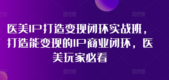 医疗美容IP打造出转现闭环控制实战演练班，打造出能快速变现IP商业闭环，医疗美容游戏玩家必读!-中创网_分享创业项目_助您在家赚钱