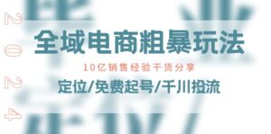 全域电商粗暴玩法课：10亿销售经验干货分享！定位/免费起号/千川投流-中创网_分享创业项目_助您在家赚钱