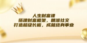 (12384期)人生财富课:搭建财富框架,精准社交,打造超级长板,成就终身事业-中创网_分享创业项目_助您在家赚钱