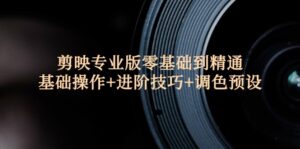 (12310期)剪映专业版零基础到精通:基础操作+进阶技巧+调色预设-中创网_分享创业项目_助您在家赚钱