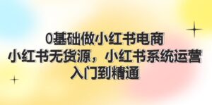 0根基做小红书电商，小红书的无货源电商系统运营，入门到精通 (70节)-中创网_分享创业项目_助您在家赚钱