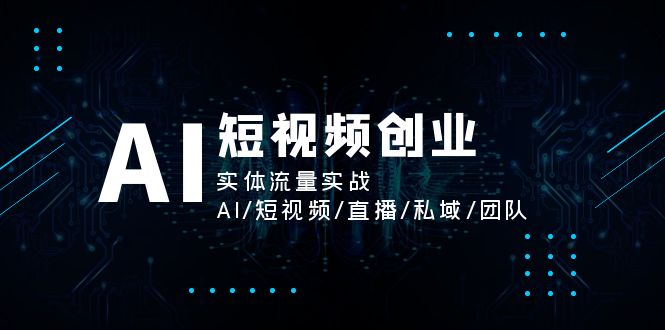 图片[1]-AI短视频创业，实体流量实战，AI/短视频/直播/私域/团队