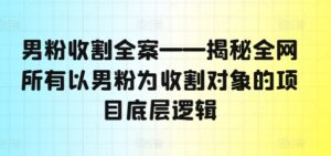 男粉收割全案——揭秘全网所有以男粉为收割对象的项目底层逻辑-中创网_分享创业项目_助您在家赚钱