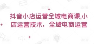抖音小店运营全域电商课,小店运营技术,全域电商运营-中创网_分享创业项目_助您在家赚钱