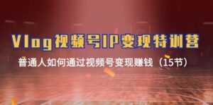 Vlog微信视频号IP转现夏令营,平常人怎样通过视频号变现挣钱(15节)-中创网_分享创业项目_助您在家赚钱
