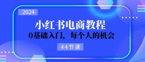 2024从0-1学习培训小红书电商，0基础入门，每一个人机遇（45节）-中创网_分享创业项目_助您在家赚钱