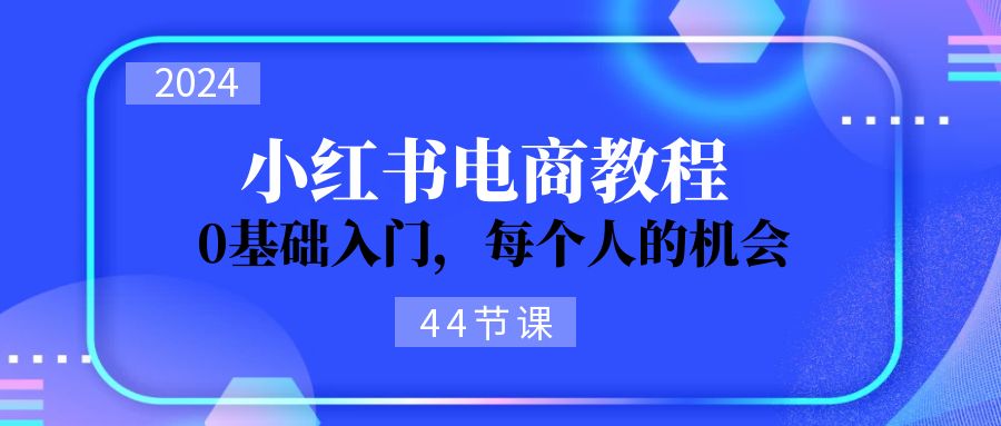 图片[1]-2024从0-1学习培训小红书电商，0基础入门，每一个人机遇（45节）