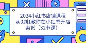 2024小红书店铺课程,从0到1教你在小红书开店卖货(32节课)-中创网_分享创业项目_助您在家赚钱