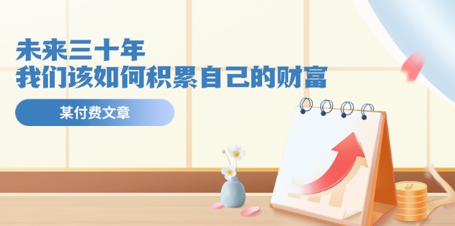 图片[1]-微信公众号付费文章《未来三十年，我们该如何积累自己的财富》