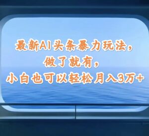(12208期)最新AI头条暴力玩法,做了就有,小白也可以轻松月入3万+-中创网_分享创业项目_助您在家赚钱