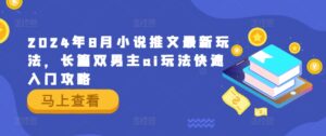 2024年8月小说推文最新玩法，长篇双男主ai玩法快速入门攻略-中创网_分享创业项目_助您在家赚钱