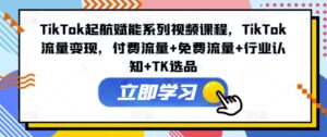 TikTok起航赋能系列视频课程,TikTok流量变现,付费流量+免费流量+行业认知+TK选品-中创网_分享创业项目_助您在家赚钱