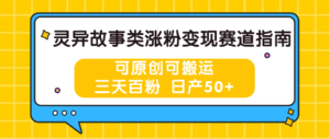 灵异故事类涨粉变现赛道指南，可原创可搬运，三天百粉 日产50+-中创网_分享创业项目_助您在家赚钱