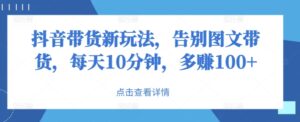 抖音带货新玩法，告别图文带货，每天10分钟，多赚100+-中创网_分享创业项目_助您在家赚钱